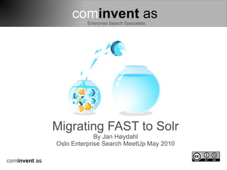cominvent as
                         Enterprise Search Specialists




               Migrating FAST to Solr
                            By Jan Høydahl
               Oslo Enterprise Search MeetUp May 2010

cominvent as
 