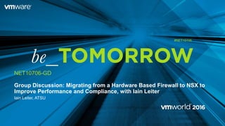 Group Discussion: Migrating from a Hardware Based Firewall to NSX to
Improve Performance and Compliance, with Iain Leiter
Iain Leiter, ATSU
NET10706-GD
#NET10706
 