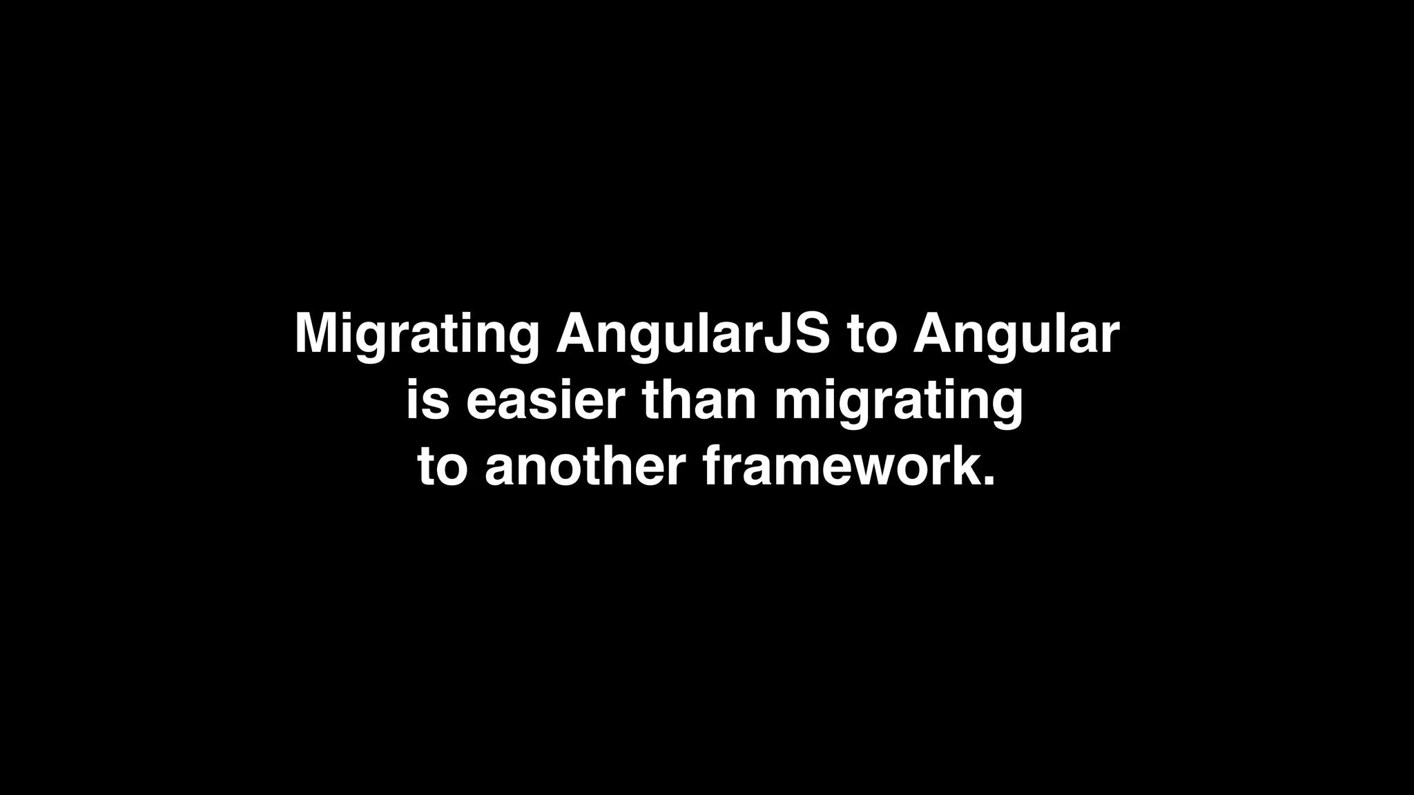 Migrating AngularJS to Angular
is easier than migrating
to another framework.
 