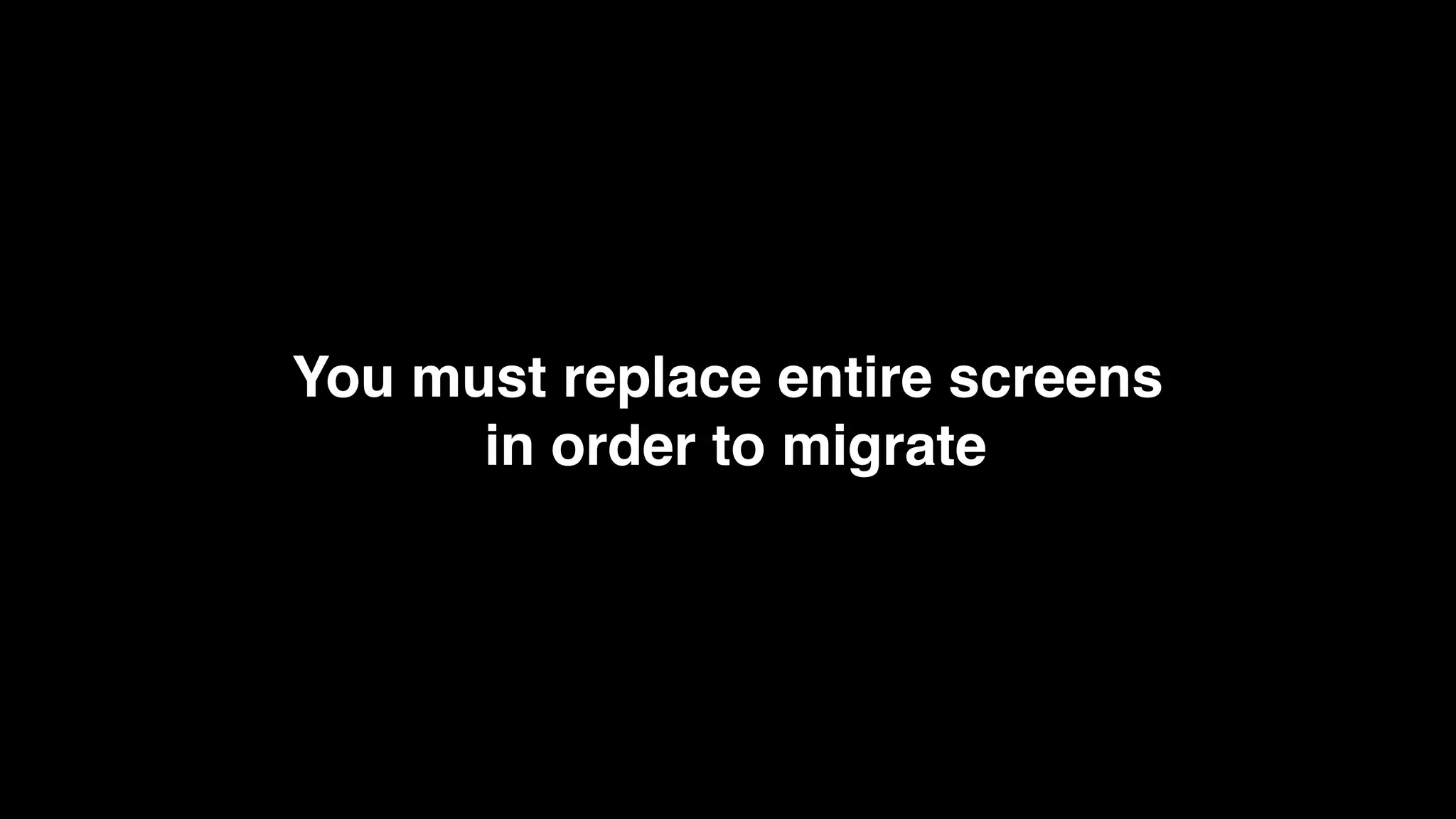 You must replace entire screens
in order to migrate
 