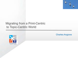 Migrating from a Print-Centric
to Topic-Centric World

                                 Charles Angione
 