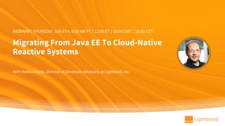 Migrating From Java EE To Cloud-Native
Reactive Systems
With Markus Eisele, Director of Developer Advocacy at Lightbend, Inc.
WEBINAR | THURSDAY JUN 6TH, 9:00 AM PT / 12:00 ET / 16:00 GMT / 18:00 CET
 