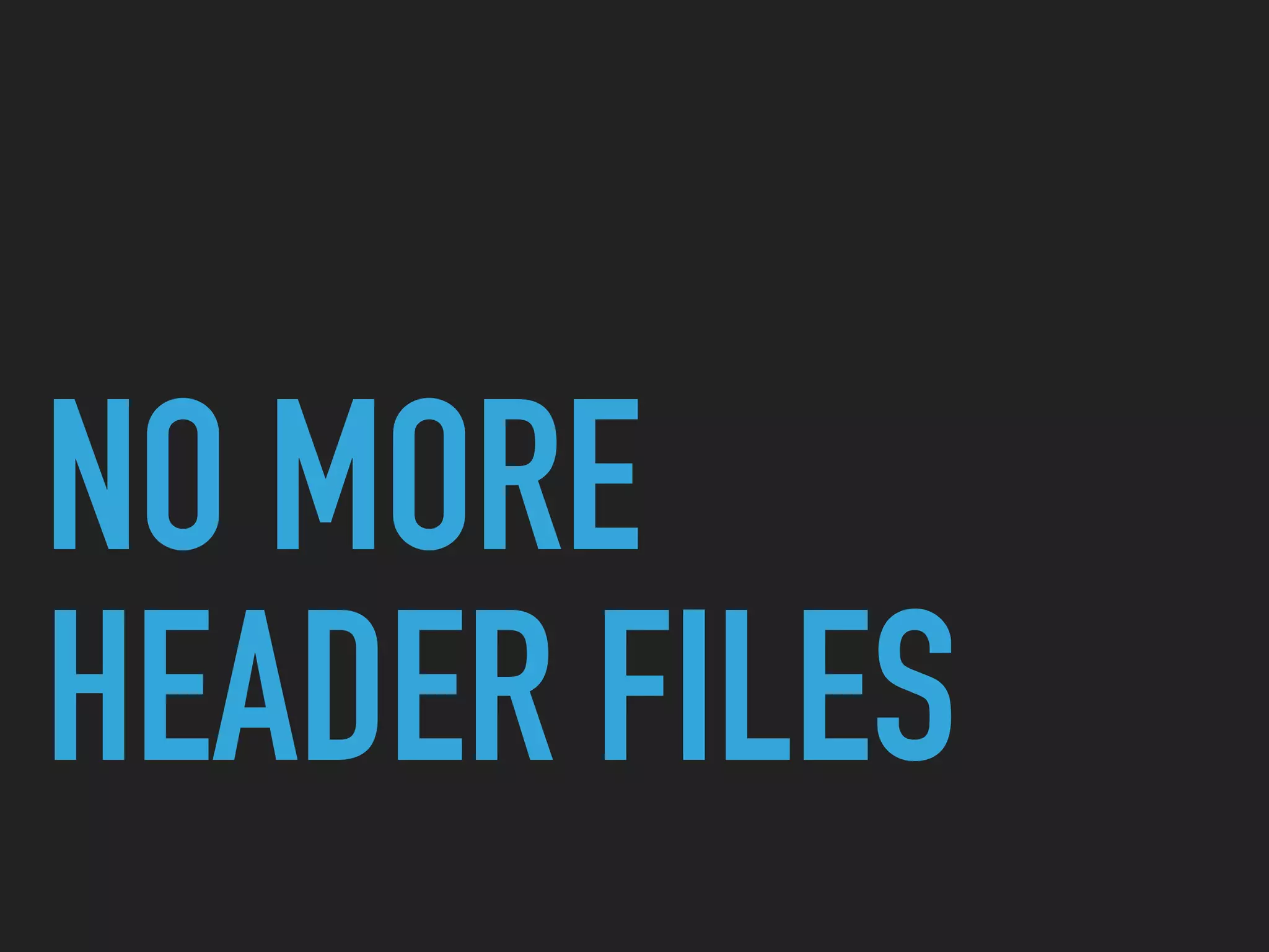 NO MORE  
HEADER FILES
 