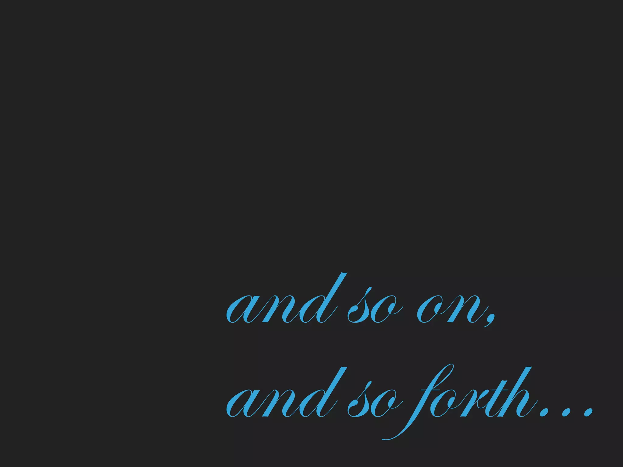 and so on,  
and so forth…
 