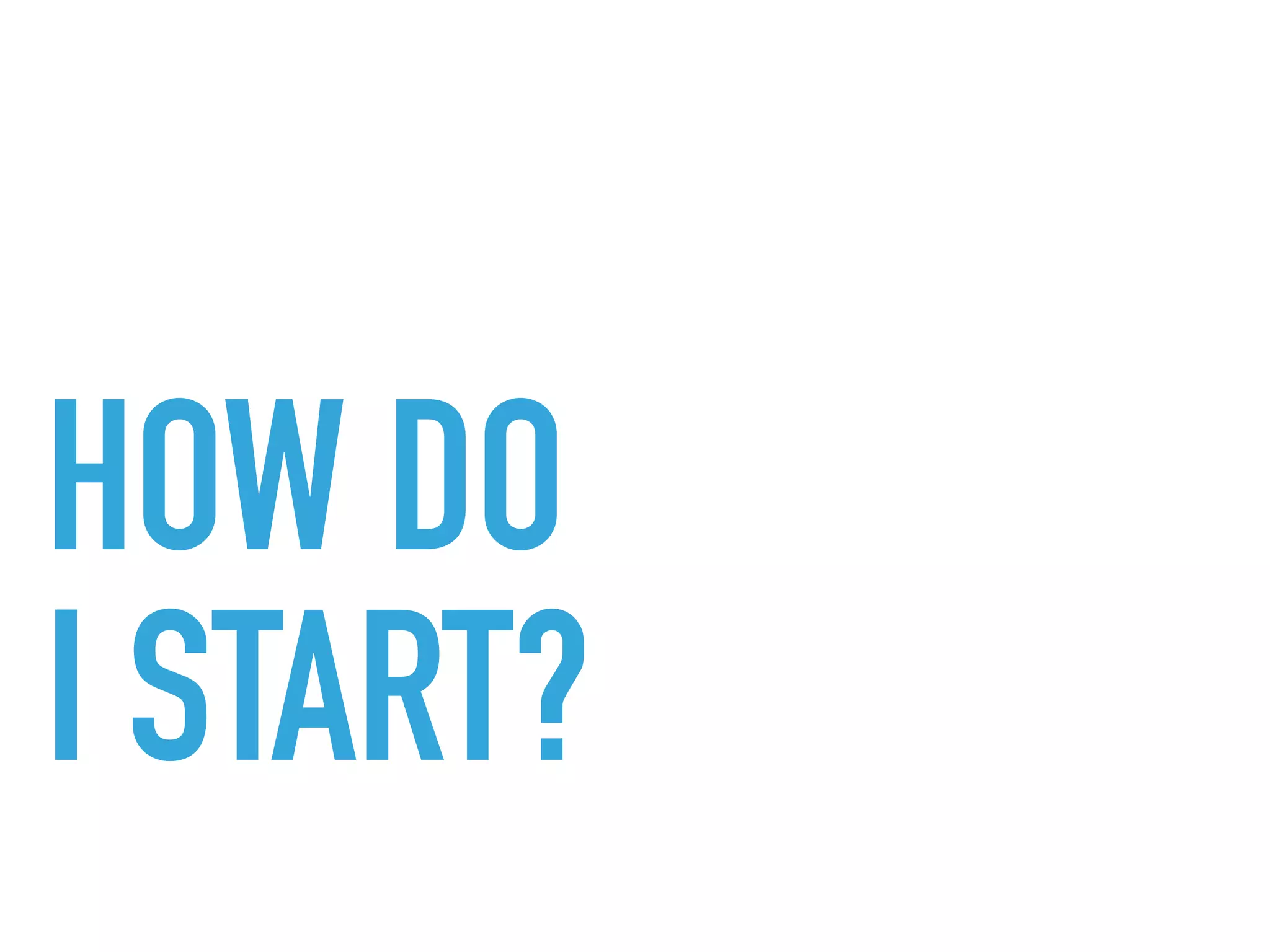 HOW DO 
I START?
 