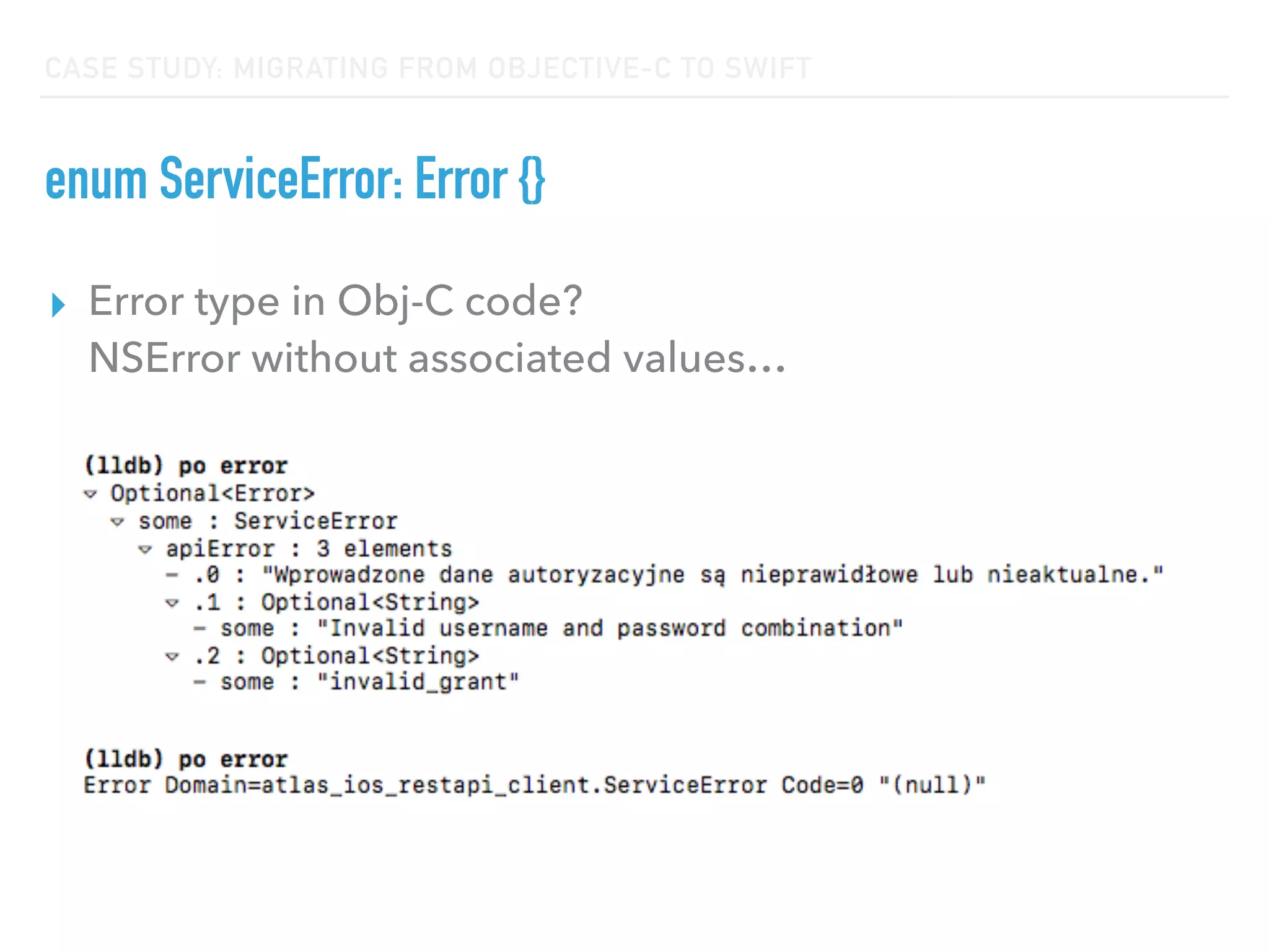 CASE STUDY: MIGRATING FROM OBJECTIVE-C TO SWIFT
enum ServiceError: Error {}
▸ Error type in Obj-C code?  
NSError without associated values…
 