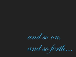 and so on,  
and so forth…
 