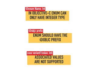 ENUM SHOULD HAVE THE
@OBJC PREFIX
@objc prefix
ASSOCIATED VALUES  
ARE NOT SUPPORTED
case variant1(value: Int)
IN OBJECTIVE-C ENUM CAN
ONLY HAVE INTEGER TYPE
@enum Name: Int
 
