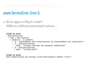 CASE STUDY: MIGRATING FROM OBJECTIVE-C TO SWIFT
enum ServiceError: Error {}
▸ Error type in Obj-C code?  
NSError without associated values…
 