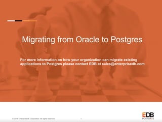© 2016 EnterpriseDB Corporation. All rights reserved. 1
Migrating from Oracle to Postgres
For more information on how your organization can migrate existing
applications to Postgres please contact EDB at sales@enterprisedb.com
 