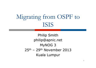 Migrating from OSPF to
ISIS

25th

Philip Smith
philip@apnic.net
MyNOG 3
– 29th November 2013
Kuala Lumpur
1

 