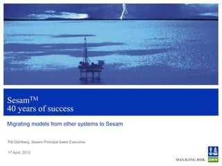 1
SesamTM
40 years of success
Migrating models from other systems to Sesam


Pål Dahlberg, Sesam Principal Sales Executive

17 April, 2012
 