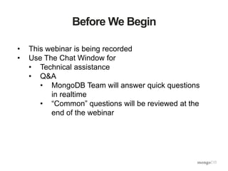 Before We Begin
• This webinar is being recorded
• Use The Chat Window for
• Technical assistance
• Q&A
• MongoDB Team will answer quick questions
in realtime
• “Common” questions will be reviewed at the
end of the webinar
 