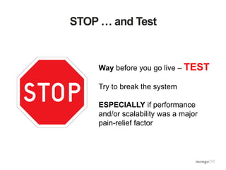 STOP … and Test
Way before you go live – TEST
Try to break the system
ESPECIALLY if performance
and/or scalability was a major
pain-relief factor
 
