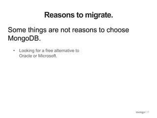 Reasons to migrate.
Some things are not reasons to choose
MongoDB.
• Looking for a free alternative to
Oracle or Microsoft.
 