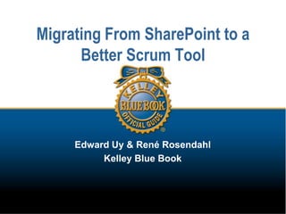 Migrating From SharePoint to a Better Scrum Tool Edward Uy & René Rosendahl Kelley Blue Book 