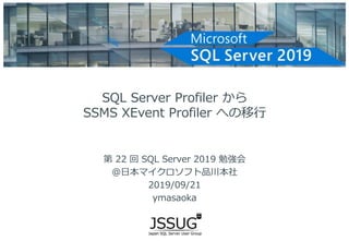 SQL Server Profiler から
SSMS XEvent Profiler への移行
第 22 回 SQL Server 2019 勉強会
@日本マイクロソフト品川本社
2019/09/21
ymasaoka
 