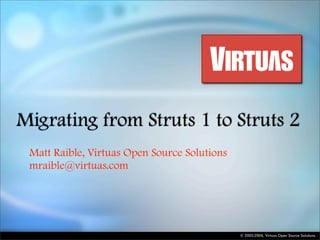 Migrating from Struts 1 to Struts 2
 Matt Raible, Virtuas Open Source Solutions
 mraible@virtuas.com




                                              © 2005-2006, Virtuas Open Source Solutions
 