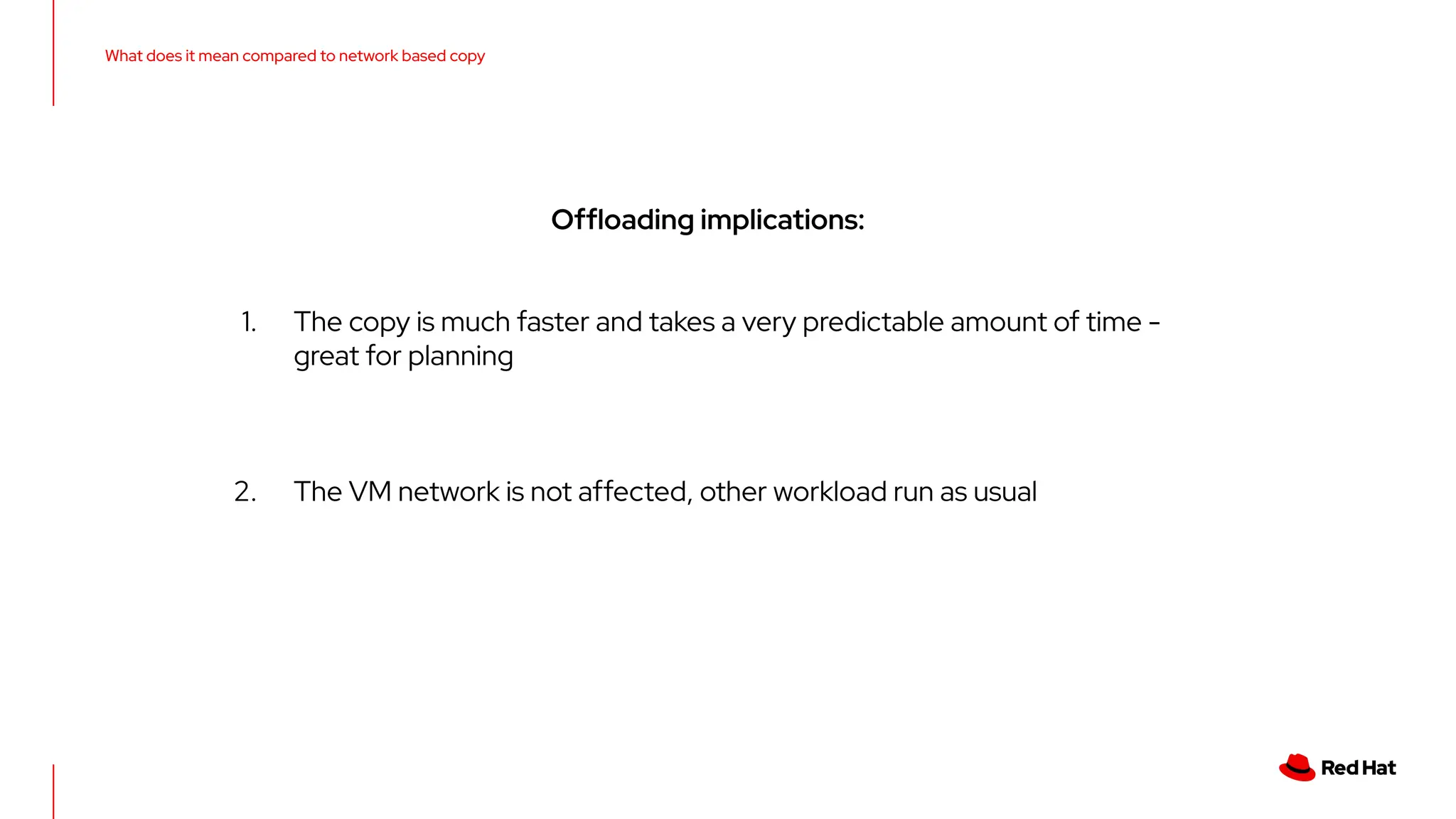 What does it mean compared to network based copy
Ofﬂoading implications:
1. The copy is much faster and takes a very predictable amount of time -
great for planning
2. The VM network is not affected, other workload run as usual
 