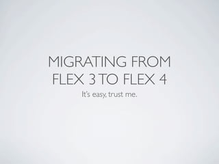 MIGRATING FROM
FLEX 3 TO FLEX 4
    It’s easy, trust me.
 
