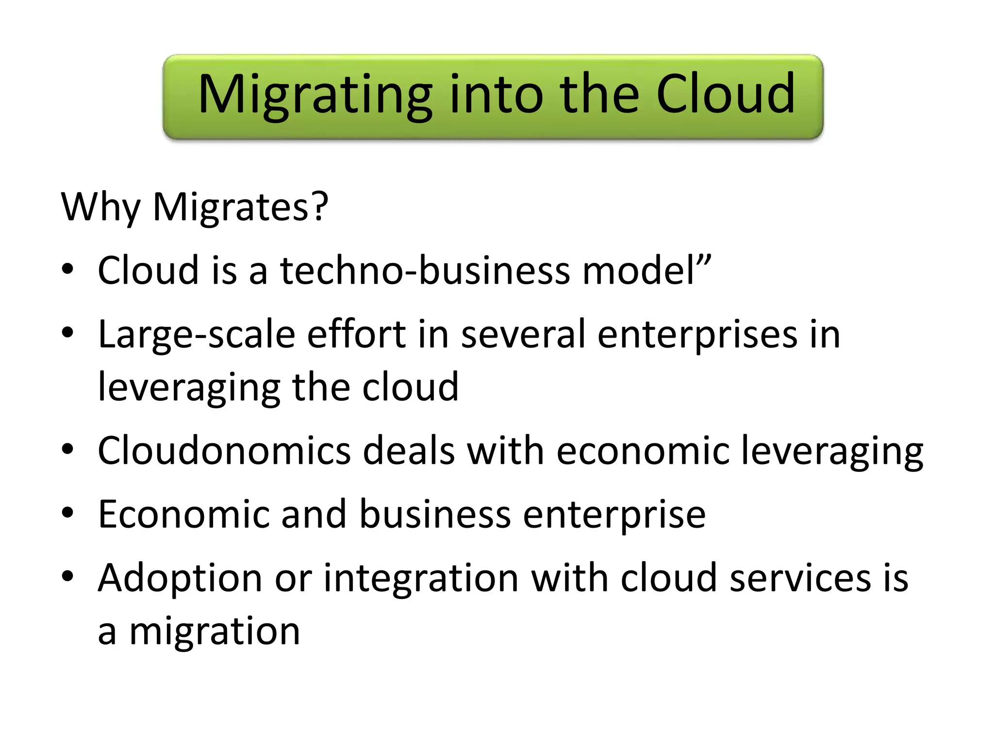 Migrating into the Cloud
Why Migrates?
• Cloud is a techno-business model”
• Large-scale effort in several enterprises in
leveraging the cloud
• Cloudonomics deals with economic leveraging
• Economic and business enterprise
• Adoption or integration with cloud services is
a migration
 