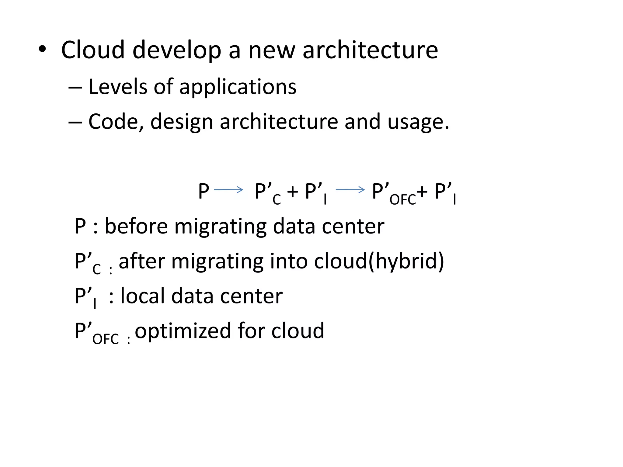 • Cloud develop a new architecture
– Levels of applications
– Code, design architecture and usage.
P P’C + P’l P’OFC+ P’l
P : before migrating data center
P’C : after migrating into cloud(hybrid)
P’l : local data center
P’OFC : optimized for cloud
 