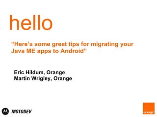 hello “ Here’s some great tips for migrating your Java ME apps to Android” Eric Hildum, Motorola Martin Wrigley, Orange 