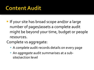If your site has broad scope and/or a large number of pages/assets a complete audit might be beyond your time, budget or people resources. Complete vs aggregate: A  complete  audit records details on every page An  aggregate  audit summarises at a sub-site/section level 