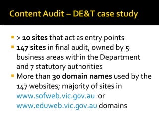 >  10 sites  that act as entry points 147 sites  in final audit, owned by 5 business areas within the Department and 7 statutory authorities More than  30 domain names  used by the 147 websites; majority of sites in  www.sofweb.vic.gov.au   or  www.eduweb.vic.gov.au  domains 