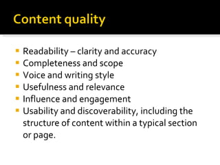 Readability – clarity and accuracy Completeness and scope Voice and writing style  Usefulness and relevance Influence and engagement Usability and discoverability, including the structure of content within a typical section or page. 