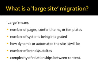 ‘ Large’ means number of pages, content items, or templates  number of systems being integrated how dynamic or automated the site is/will be number of brands/subsites complexity of relationships between content. 