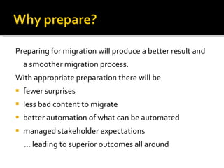 Preparing for migration will produce a better result and a smoother migration process.  With appropriate preparation there will be  fewer surprises less bad content to migrate better automation of what can be automated managed stakeholder expectations …  leading to superior outcomes all around 