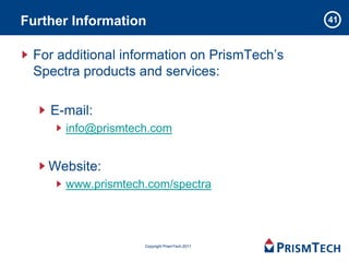 Further Information                           41



 For additional information on PrismTech’s
 Spectra products and services:

    E-mail:
      info@prismtech.com


    Website:
      www.prismtech.com/spectra




                   Copyright PrismTech 2011
 