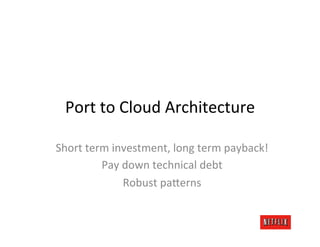 Port	
  to	
  Cloud	
  Architecture	
  

Short	
  term	
  investment,	
  long	
  term	
  payback!	
  
            Pay	
  down	
  technical	
  debt	
  
                   Robust	
  pa;erns	
  
 