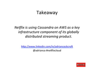 Takeaway	
  
                              	
  
Ne9lix	
  is	
  using	
  Cassandra	
  on	
  AWS	
  as	
  a	
  key	
  	
  
  infrastructure	
  component	
  of	
  its	
  globally	
  
          distributed	
  streaming	
  product.	
  
                              	
  
       h;p://www.linkedin.com/in/adriancockcro4	
  
               @adrianco	
  #ne8lixcloud	
  
 