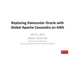 Replacing	
  Datacenter	
  Oracle	
  with	
  
Global	
  Apache	
  Cassandra	
  on	
  AWS	
  
                 July	
  11,	
  2011	
  
                Adrian	
  Cockcro4	
  
               @adrianco	
  #ne8lixcloud	
  
       h;p://www.linkedin.com/in/adriancockcro4	
  
 