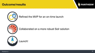 Pantheon.io 18
Outcome/results
Refined the MVP for an on-time launch
Collaborated on a more robust Solr solution
Launch!
 