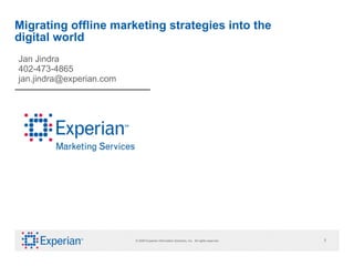 Migrating offline marketing strategies into the digital world Jan Jindra 402-473-4865 [email_address] © 2009 Experian Information Solutions, Inc.  All rights reserved. 