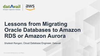 © 2020, Amazon Web Services, Inc. or its Affiliates.© 2020, Amazon Web Services, Inc. or its Affiliates.
Shailesh Rangani, Cloud Database Engineer, Datavail
Lessons from Migrating
Oracle Databases to Amazon
RDS or Amazon Aurora
 
