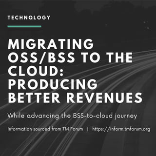 MIGRATING
OSS/BSS TO THE
CLOUD:
PRODUCING
BETTER REVENUES
While advancing the BSS-to-cloud journey
Information sourced from TM Forum  |   https://inform.tmforum.org
T E C H N O L O G Y
 