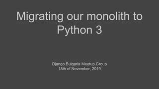 Migrating our monolith to
Python 3
Django Bulgaria Meetup Group
18th of November, 2019
 