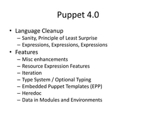 Puppet 4.0
• Language Cleanup
– Sanity, Principle of Least Surprise
– Expressions, Expressions, Expressions
• Features
– Misc enhancements
– Resource Expression Features
– Iteration
– Type System / Optional Typing
– Embedded Puppet Templates (EPP)
– Heredoc
– Data in Modules and Environments
 