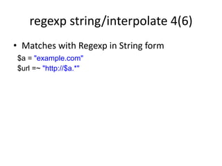 regexp string/interpolate 4(6)
• Matches with Regexp in String form
$a = "example.com"
$url =~ "http://$a.*"
 