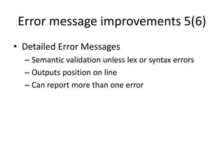 Error message improvements 5(6)
• Detailed Error Messages
– Semantic validation unless lex or syntax errors
– Outputs position on line
– Can report more than one error
 