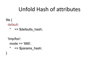 Unfold Hash of attributes
file {
default:
* => $defaults_hash;
'tmp/foo':
mode => '666',
* => $params_hash;
}
 