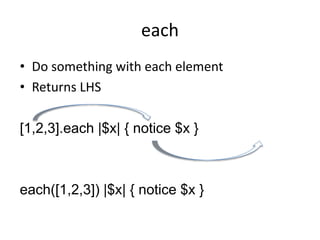 each
• Do something with each element
• Returns LHS
[1,2,3].each |$x| { notice $x }
each([1,2,3]) |$x| { notice $x }
 