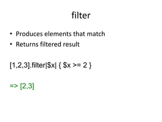 filter
• Produces elements that match
• Returns filtered result
[1,2,3].filter|$x| { $x >= 2 }
=> [2,3]
 