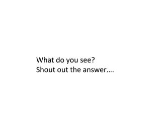 What do you see?
Shout out the answer….
 