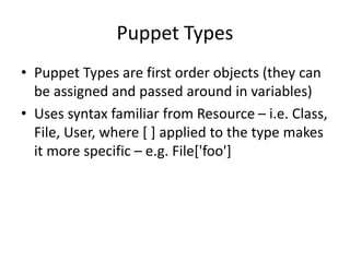 Puppet Types
• Puppet Types are first order objects (they can
be assigned and passed around in variables)
• Uses syntax familiar from Resource – i.e. Class,
File, User, where [ ] applied to the type makes
it more specific – e.g. File['foo']
 