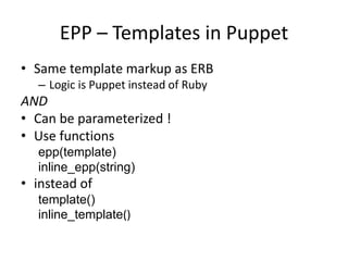 EPP – Templates in Puppet
• Same template markup as ERB
– Logic is Puppet instead of Ruby
AND
• Can be parameterized !
• Use functions
epp(template)
inline_epp(string)
• instead of
template()
inline_template()
 